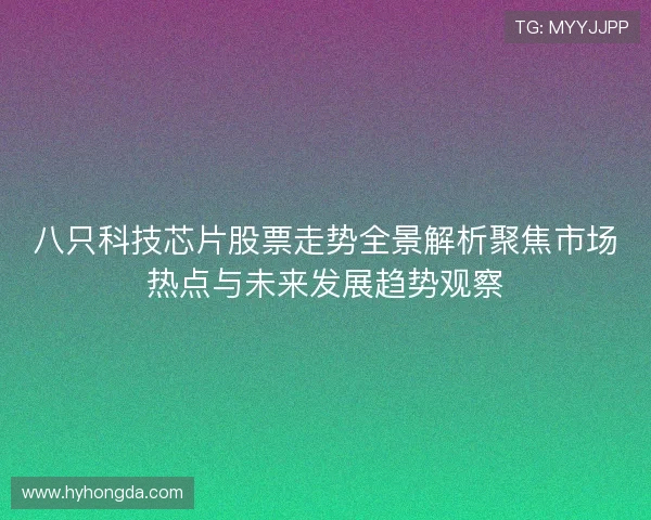 八只科技芯片股票走势全景解析聚焦市场热点与未来发展趋势观察