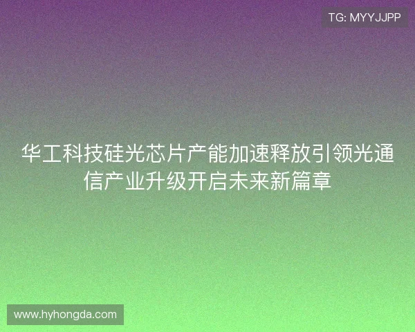 华工科技硅光芯片产能加速释放引领光通信产业升级开启未来新篇章
